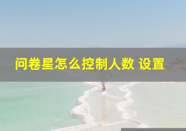 问卷星怎么控制人数 设置